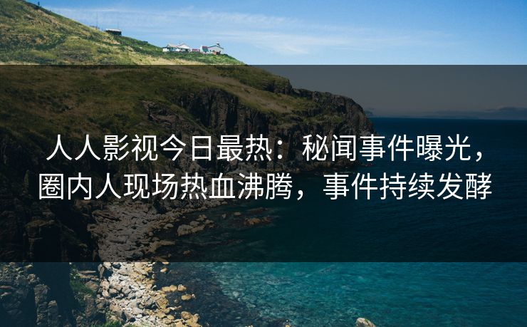 人人影视今日最热：秘闻事件曝光，圈内人现场热血沸腾，事件持续发酵