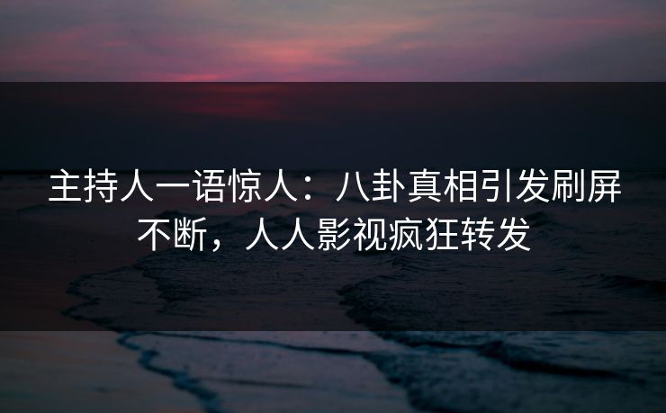 主持人一语惊人：八卦真相引发刷屏不断，人人影视疯狂转发