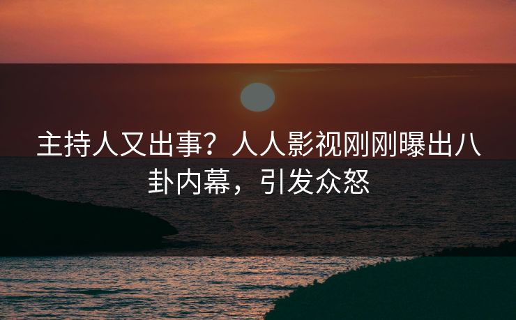 主持人又出事？人人影视刚刚曝出八卦内幕，引发众怒