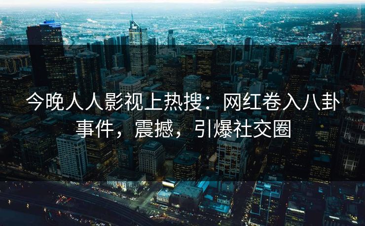 今晚人人影视上热搜：网红卷入八卦事件，震撼，引爆社交圈