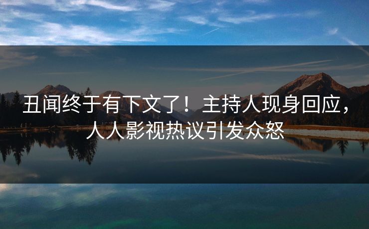 丑闻终于有下文了！主持人现身回应，人人影视热议引发众怒