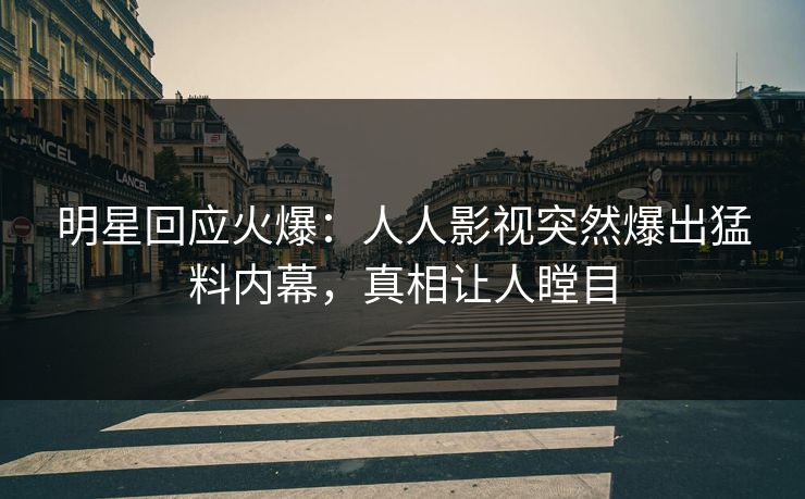 明星回应火爆：人人影视突然爆出猛料内幕，真相让人瞠目