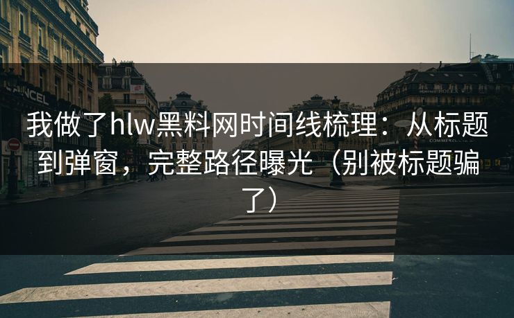 我做了hlw黑料网时间线梳理:从标题到弹窗,完整路径曝光(别被标题骗了) 我做了hlw黑料网时间线梳理:从标题到弹窗,完整路径曝光(别被标题骗了)