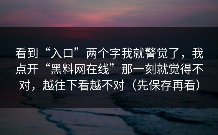 看到“入口”两个字我就警觉了，我点开“黑料网在线”那一刻就觉得不对，越往下看越不对（先保存再看）