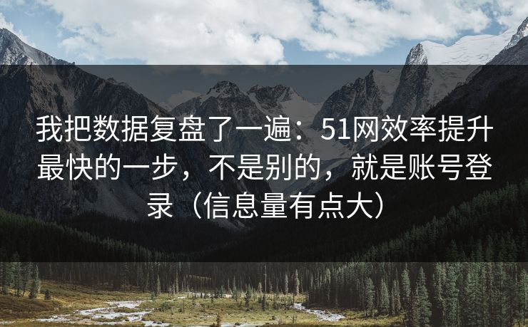 我把数据复盘了一遍：51网效率提升最快的一步，不是别的，就是账号登录（信息量有点大）