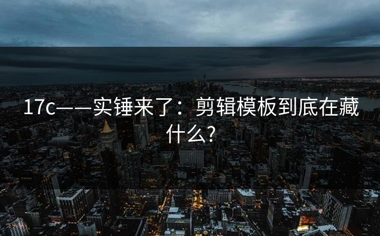 17c——实锤来了：剪辑模板到底在藏什么?