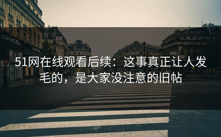 51网在线观看后续:这事真正让人发毛的,是大家没注意的旧帖 51网在线观看后续:这事真正让人发毛的,是大家没注意的旧帖