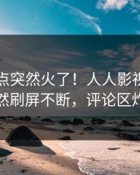 刚刚热点突然火了！人人影视当事人居然刷屏不断，评论区炸裂