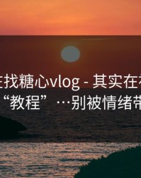 你以为在找糖心vlog - 其实在被引到虚假“教程”…别被情绪带跑