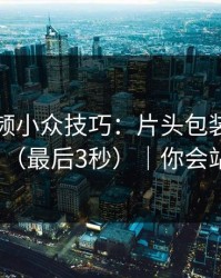 蘑菇视频小众技巧：片头包装别再用错了（最后3秒）｜你会站谁？