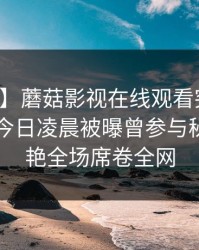 【爆料】蘑菇影视在线观看突发：圈内人在今日凌晨被曝曾参与秘闻，惊艳全场席卷全网