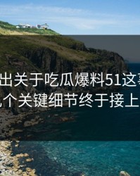 深夜曝出关于吃瓜爆料51这事后续，几个关键细节终于接上了