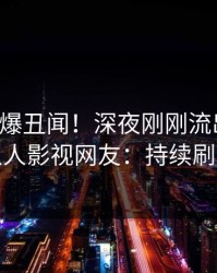明星又爆丑闻！深夜刚刚流出秘闻，人人影视网友：持续刷屏