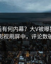 点击背后有何内幕？大V被曝猛料，人人影视刷屏中，评论数破万