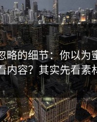 很多人忽略的细节：你以为蜜桃导航只看内容？其实先看素材库