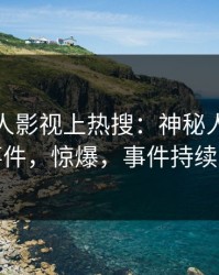 本周人人影视上热搜：神秘人卷入猛料事件，惊爆，事件持续发酵