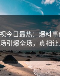人人影视今日最热：爆料事件曝光，大V现场引爆全场，真相让人瞠目