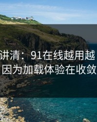 三分钟讲清：91在线越用越“像”，因为加载体验在收敛