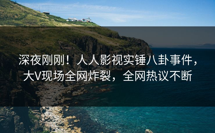 深夜刚刚!人人影视实锤八卦事件,大V现场全网炸裂,全网热议不断 深夜刚刚!人人影视实锤八卦事件,大V现场全网炸裂,全网热议不断