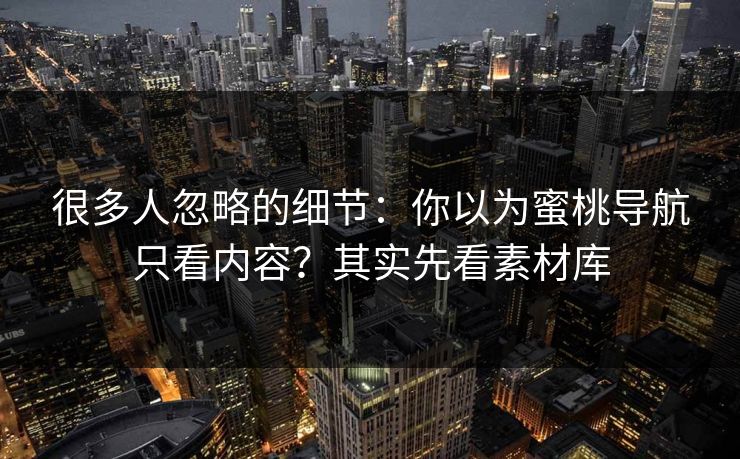 很多人忽略的细节：你以为蜜桃导航只看内容？其实先看素材库
