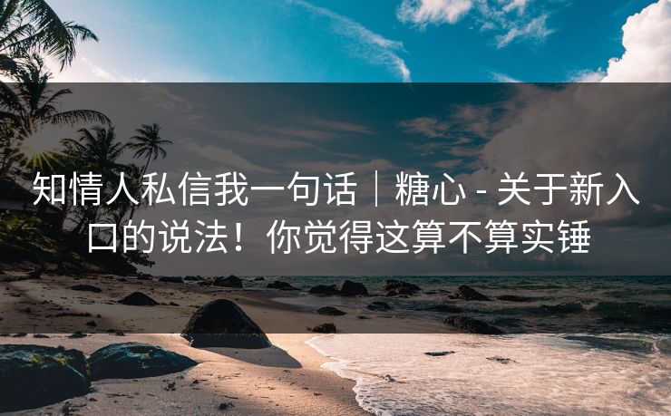 知情人私信我一句话|糖心 - 关于新入口的说法!你觉得这算不算实锤 知情人私信我一句话|糖心 - 关于新入口的说法!你觉得这算不算实锤