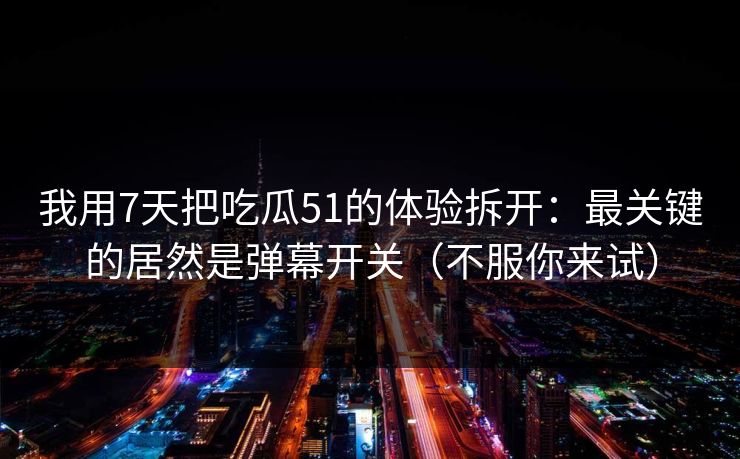 我用7天把吃瓜51的体验拆开:最关键的居然是弹幕开关(不服你来试) 我用7天把吃瓜51的体验拆开:最关键的居然是弹幕开关(不服你来试)