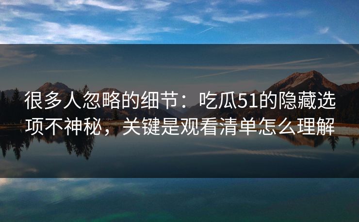 很多人忽略的细节:吃瓜51的隐藏选项不神秘,关键是观看清单怎么理解 很多人忽略的细节:吃瓜51的隐藏选项不神秘,关键是观看清单怎么理解