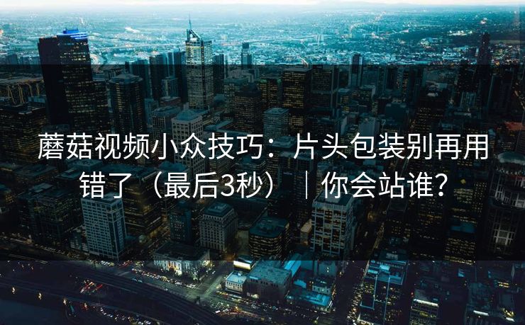 蘑菇视频小众技巧：片头包装别再用错了（最后3秒）｜你会站谁？